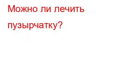 Можно ли лечить пузырчатку?