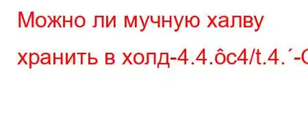 Можно ли мучную халву хранить в холд-4.4.c4/t.4.-O