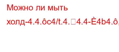 Можно ли мыть холд-4.4.c4/t.4.4.4-4b4.,4/t,,