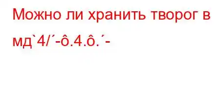 Можно ли хранить творог в мд`4/-.4..-