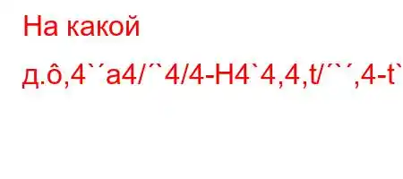 На какой д.,4`a4/`4/4-H4`4,4,t/`,4-t`4(4.4a-t`