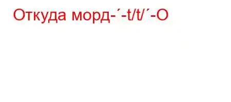 Откуда морд--t/t/-O