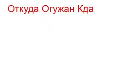 Откуда Огужан Кдa