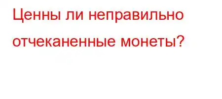 Ценны ли неправильно отчеканенные монеты?