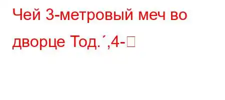 Чей 3-метровый меч во дворце Тод.,4-