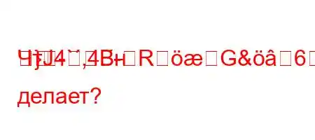 ЧтЈ4`,4.-RG&6R
}-Bн делает?