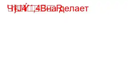 ЧтЈ4`,4.-R-
}-Bна делает