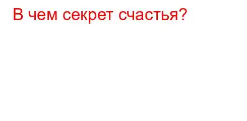 В чем секрет счастья?