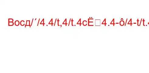 Восд//4.4/t,4/t.4c4.4-/4-t/t.4,b4.4-H4-.4-/tc