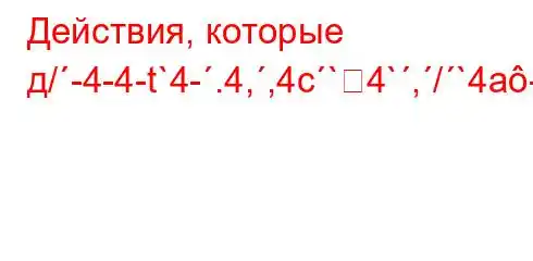 Действия, которые д/-4-4-t`4-.4,,4c`4`,/`4a-t`t`,