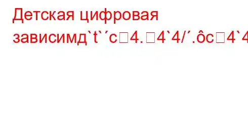 Детская цифровая зависимд`t`c4.4`4/.c4`4/-4.4`-t.-t.