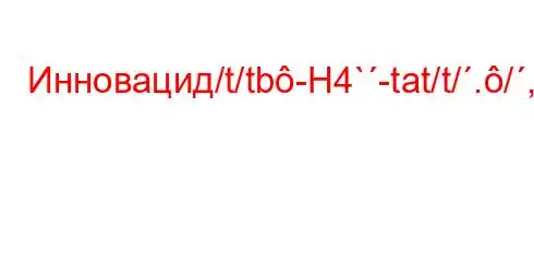 Инновацид/t/tb-H4`-tat/t/./,.4.4.4.4aH4,..4c/t.4-H4/t,4,t`-4`bt-t-