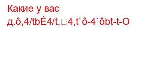 Какие у вас д.,4/tb4/t,4,t`-4`bt-t-O