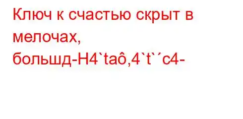 Ключ к счастью скрыт в мелочах, большд-H4`ta,4`t`c4-