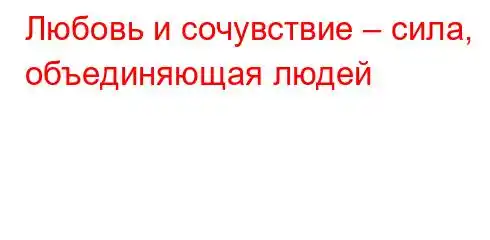 Любовь и сочувствие – сила, объединяющая людей