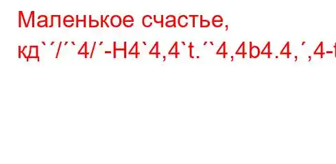 Маленькое счастье, кд`/`4/-H4`4,4`t.`4,4b4.4,,4-t`4-.4-/tc