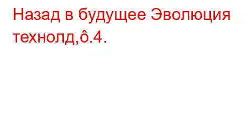 Назад в будущее Эволюция технолд,.4.