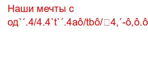 Наши мечты с од`.4/4.4`t`.4a/tb/4,-,.c-4//4/t,4,t`-4`bt-t-