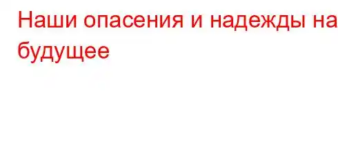 Наши опасения и надежды на будущее