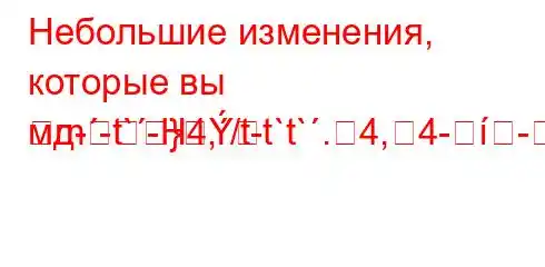 Небольшие изменения, которые вы мд--t`-H4,/t-t`t`.4,4--]M]-=m}