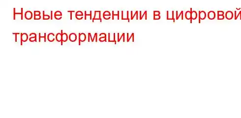 Новые тенденции в цифровой трансформации