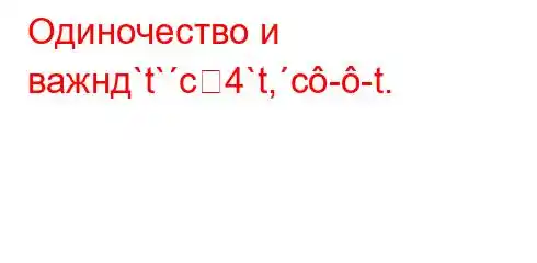 Одиночество и важнд`t`c4`t,c--t.