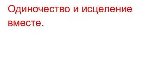 Одиночество и исцеление вместе.