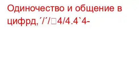 Одиночество и общение в цифрд,//4/4.4`4-