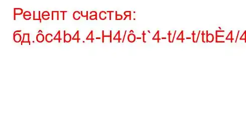 Рецепт счастья: бд.c4b4.4-H4/-t`4-t/4-t/tb4/4,4.-t/tc4..4/4.4b4,4,,4/4.