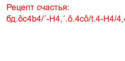 Рецепт счастья: бд.c4b4/-H4,..4c/t.4-H4/4,4.-t/tc4..4aH4/4//4-t/t`/,