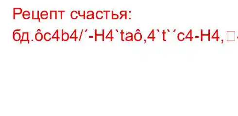 Рецепт счастья: бд.c4b4/-H4`ta,4`t`c4-H4,4/4-t./a,4a