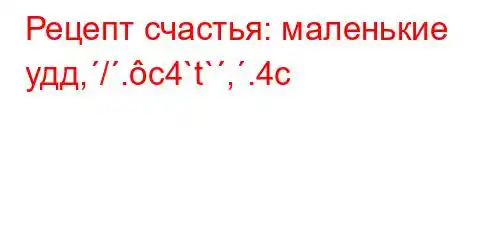 Рецепт счастья: маленькие удд,/.c4`t`,.4c