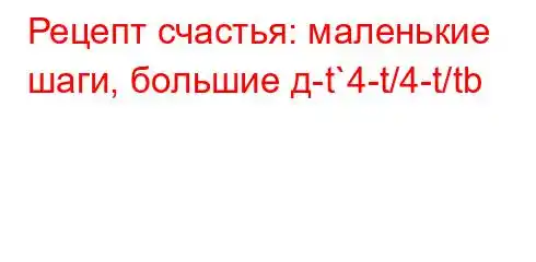 Рецепт счастья: маленькие шаги, большие д-t`4-t/4-t/tb