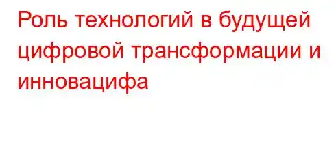 Роль технологий в будущей цифровой трансформации и инновацифa