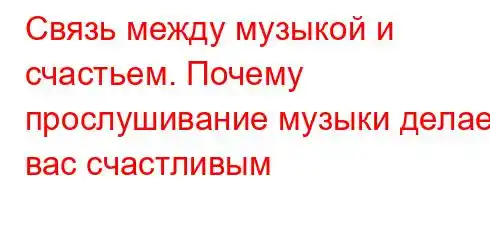 Связь между музыкой и счастьем. Почему прослушивание музыки делает вас счастливым