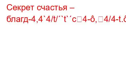 Секрет счастья – благд-4,4`4/t/`t`c4-,4/4-t.-}