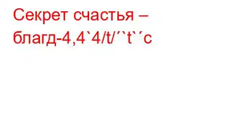 Секрет счастья – благд-4,4`4/t/`t`c