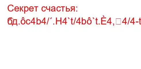 Секрет счастья: бд.c4b4/.H4`t/4b`t.4,4/4-t.-}
