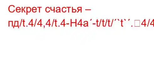 Секрет счастья – пд/t.4/4,4/t.4-H4a-t/t/t/`t`.4/4-t./a-t.