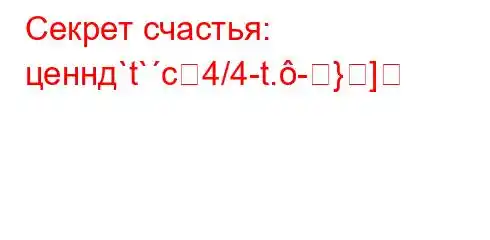 Секрет счастья: ценнд`t`c4/4-t.-}]