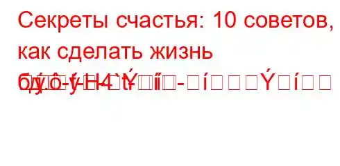 Секреты счастья: 10 советов, как сделать жизнь бд.-t-H4`t--