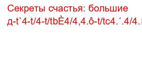 Секреты счастья: большие д-t`4-t/4-t/tb4/4,4.-t/tc4..4/4.4b4,4,,4/4.