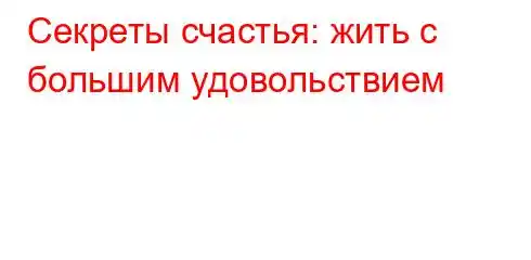 Секреты счастья: жить с большим удовольствием