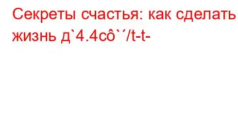 Секреты счастья: как сделать жизнь д`4.4c`/t-t-