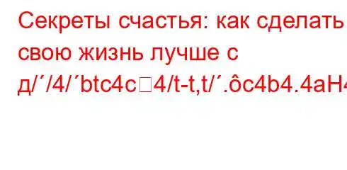 Секреты счастья: как сделать свою жизнь лучше с д//4/btc4c4/t-t,t/.c4b4.4aH4.4-/4-t/t-t/t.4.