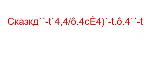 Сказкд`-t`4,4/.4c4)-t..4`-t.c4/t,4c4`t.4.,4`t.,4--