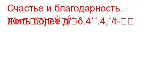 Счастье и благодарность. Жить более д/-.4`.4,/t-m}