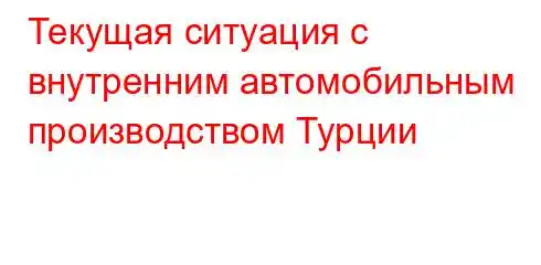 Текущая ситуация с внутренним автомобильным производством Турции