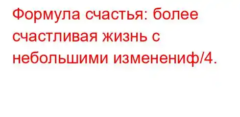 Формула счастья: более счастливая жизнь с небольшими изменениф/4.