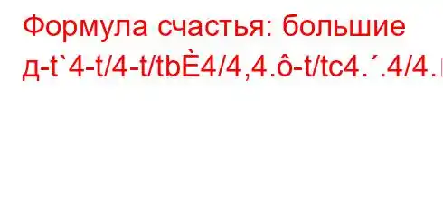 Формула счастья: большие д-t`4-t/4-t/tb4/4,4.-t/tc4..4/4.4b4,4,,4/4.